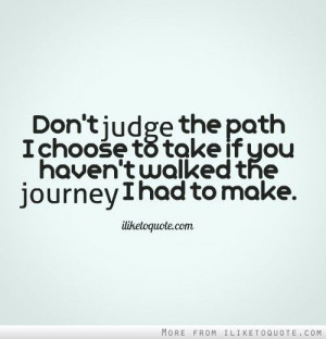 Don't judge the path I choose to take if you haven't walked the ...