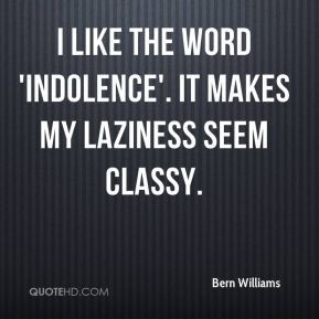 Bern Williams - I like the word 'indolence'. It makes my laziness seem ...