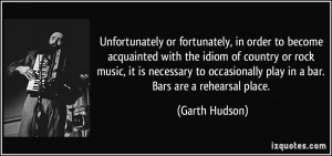 ... occasionally play in a bar. Bars are a rehearsal place. - Garth Hudson