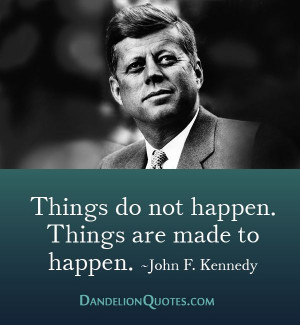 Things do not happen. Things are made to happen. ~John F. Kennedy