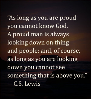 As long as you are proud you cannot know God. A proud man is always ...