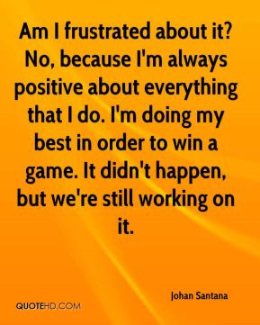 Johan Santana - Am I frustrated about it? No, because I'm always ...