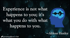 Experience is not what happens to you; it’s what you do with what ...