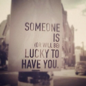 Someone is or will be lucky to have you.