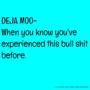 DEJA MOO- When you know you've experienced this bull shit before.
