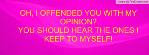 OH, I OFFENDED YOU WITH MY OPINION?YOU SHOULD HEAR THE ONES I KEEP TO ...