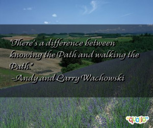 ... knowing the Path and walking the Path. -Andy and Larry Wachowski