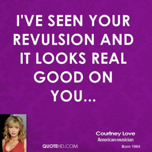 ve seen your revulsion and it looks real good on you...