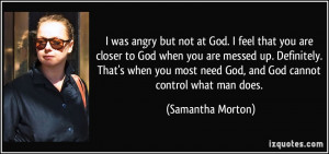 not at God. I feel that you are closer to God when you are messed up ...