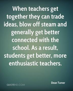 Dean Turner - When teachers get together they can trade ideas, blow ...