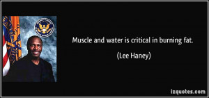 Muscle and water is critical in burning fat. - Lee Haney