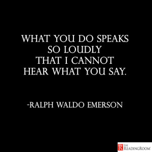 What you do speaks so loudly that I cannot hear what you say.