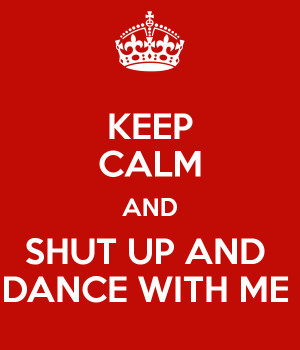 keep-calm-and-shut-up-and-dance-with-me.png
