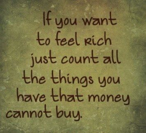 If you want to feel rich just count all the things you have that money ...