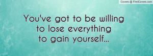 you've got to be willingto lose everythingto gain yourself ...