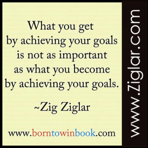 ... goals is not as important as what you become by achieving your goals