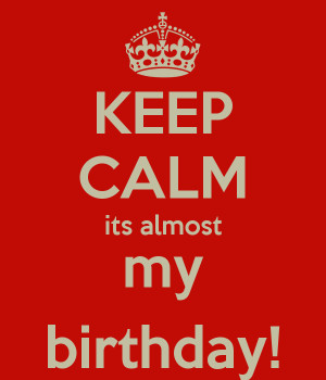 KEEP CALM its almost my birthday!