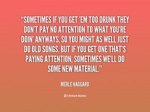 Sometimes if you get 'em too drunk they don't pay no attention to what ...