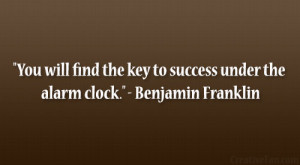 ... the key to success under the alarm clock.” – Benjamin Franklin