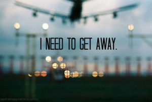 need to get away..