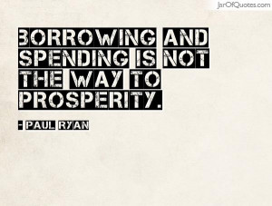 Borrowing and spending is not the way to prosperity. -Paul Ryan