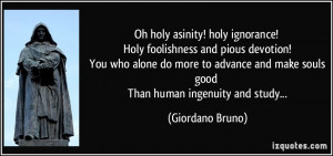 Oh holy asinity! holy ignorance! Holy foolishness and pious devotion ...