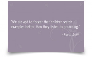 ... watch examples better than they listen to preaching.” -Roy L. Smith