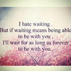 hate waiting but if waiting means being able to be with you i ll