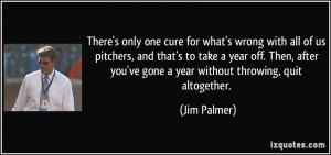 There's only one cure for what's wrong with all of us pitchers, and ...