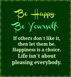Be Happy. Be Yourself. If others don't like it, then let them be ...