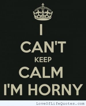 can't keep calm, I'm horny - Love of Life Quotes