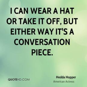 Hedda Hopper I can wear a hat or take it off, but either way it's a ...