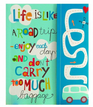 ... is like a road trip. Enjoy each day and don't carry too much baggage
