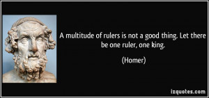 multitude of rulers is not a good thing. Let there be one ruler, one ...