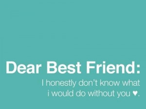 Dear best friend i honestly dont know what i would do without you ...