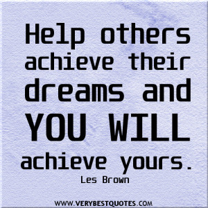 Help others achieve their dreams and you will achieve yours quotes.