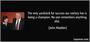 ... has is being a champion. No one remembers anything else. - John Madden