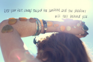 Keep your face always toward the sunshine and the shadows will fall ...