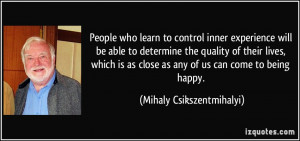 People who learn to control inner experience will be able to determine ...