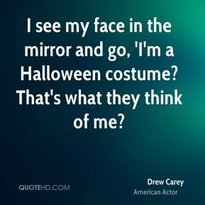see my face in the mirror and go, 'I'm a Halloween costume? That's ...