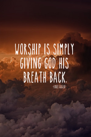 Worship is simply giving God his breath back.