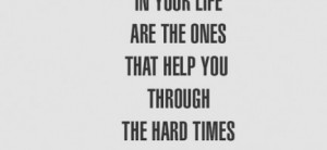 ... to be in your life are the ones that help you through the hard times