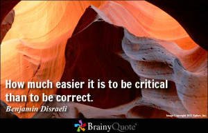 How much easier it is to be critical than to be correct. - Benjamin ...