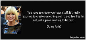 ... sell it, and feel like I'm not just a pawn waiting to be cast. - Anna