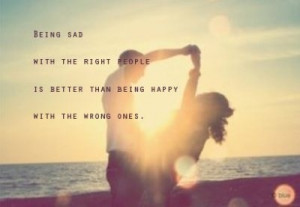 being sad with the right people is better than being happy with the ...