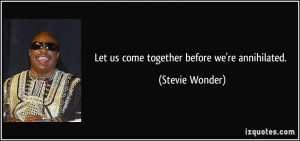 Let us come together before we're annihilated. - Stevie Wonder