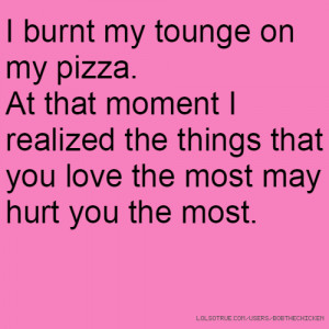 burnt my tounge on my pizza. At that moment I realized the things ...