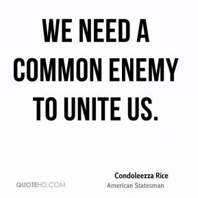 Condoleezza Rice - We need a common enemy to unite us.