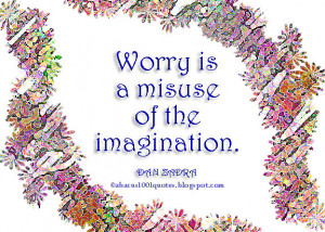 Worry is a misuse of the imagination.