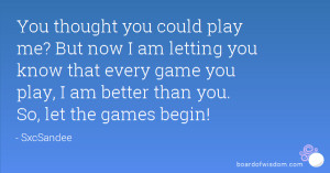 could play me? But now I am letting you know that every game you play ...